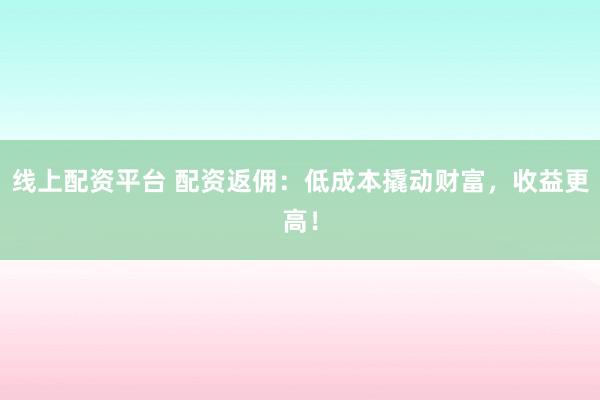 線上配資平臺 配資返傭：低成本撬動財富，收益更高！