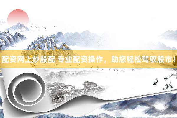 配資網(wǎng)上炒股配 專業(yè)配資操作，助您輕松駕馭股市！