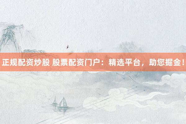 正規(guī)配資炒股 股票配資門戶：精選平臺，助您掘金！
