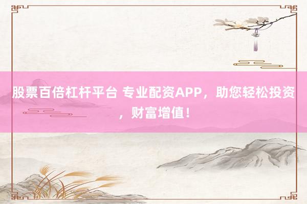 股票百倍杠桿平臺(tái) 專(zhuān)業(yè)配資APP，助您輕松投資，財(cái)富增值！