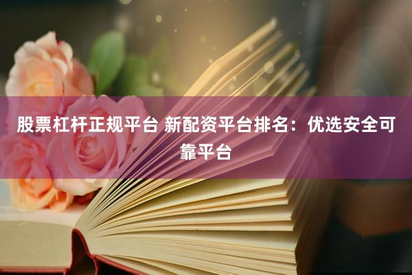 股票杠桿正規(guī)平臺(tái) 新配資平臺(tái)排名：優(yōu)選安全可靠平臺(tái)