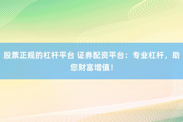 股票正規(guī)的杠桿平臺 證券配資平臺：專業(yè)杠桿，助您財(cái)富增值！