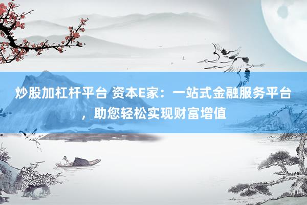 炒股加杠桿平臺 資本E家：一站式金融服務平臺，助您輕松實現(xiàn)財富增值