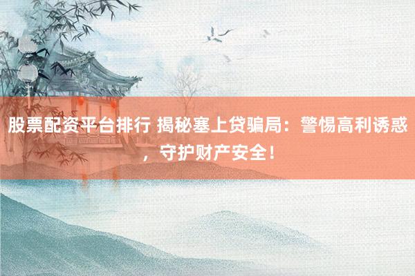 股票配資平臺排行 揭秘塞上貸騙局：警惕高利誘惑，守護財產(chǎn)安全！