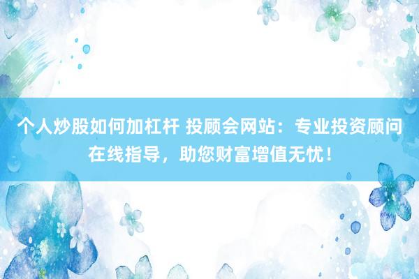 個(gè)人炒股如何加杠桿 投顧會(huì)網(wǎng)站：專業(yè)投資顧問在線指導(dǎo)，助您財(cái)富增值無(wú)憂！