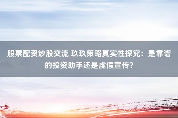 股票配資炒股交流 玖玖策略真實(shí)性探究：是靠譜的投資助手還是虛假宣傳？