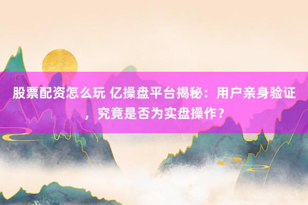 股票配資怎么玩 億操盤平臺(tái)揭秘：用戶親身驗(yàn)證，究竟是否為實(shí)盤操作？