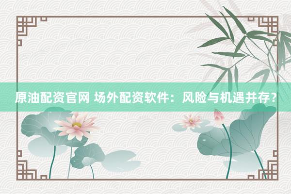 原油配資官網(wǎng) 場(chǎng)外配資軟件：風(fēng)險(xiǎn)與機(jī)遇并存？