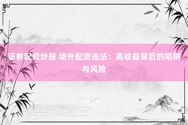 證券配資炒股 場外配資違法：高收益背后的陷阱與風(fēng)險(xiǎn)