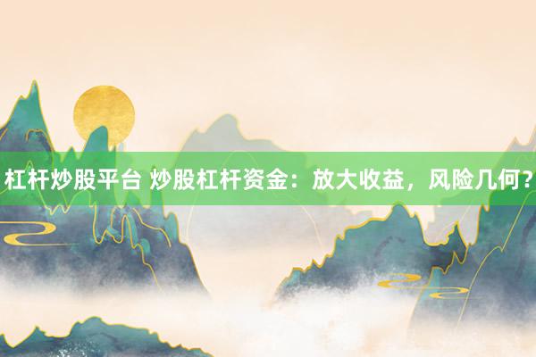 杠桿炒股平臺(tái) 炒股杠桿資金：放大收益，風(fēng)險(xiǎn)幾何？