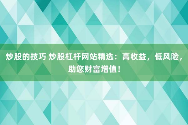 炒股的技巧 炒股杠桿網(wǎng)站精選：高收益，低風(fēng)險(xiǎn)，助您財(cái)富增值！
