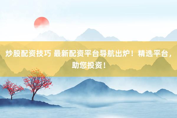 炒股配資技巧 最新配資平臺導航出爐！精選平臺，助您投資！