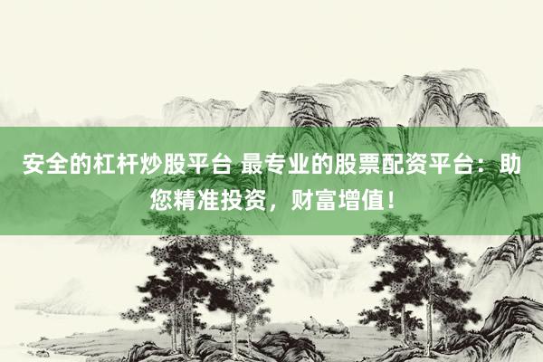 安全的杠桿炒股平臺 最專業(yè)的股票配資平臺：助您精準(zhǔn)投資，財富增值！