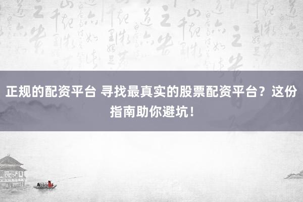 正規(guī)的配資平臺(tái) 尋找最真實(shí)的股票配資平臺(tái)？這份指南助你避坑！