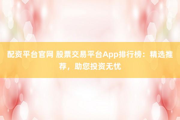 配資平臺(tái)官網(wǎng) 股票交易平臺(tái)App排行榜：精選推薦，助您投資無(wú)憂