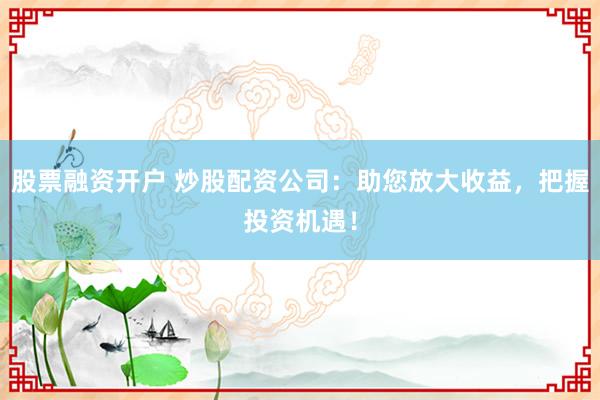 股票融資開戶 炒股配資公司：助您放大收益，把握投資機(jī)遇！