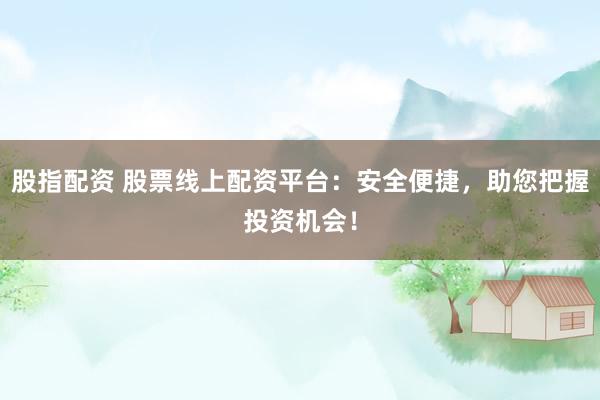 股指配資 股票線(xiàn)上配資平臺(tái)：安全便捷，助您把握投資機(jī)會(huì)！