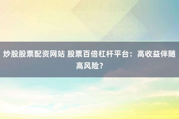 炒股股票配資網(wǎng)站 股票百倍杠桿平臺：高收益伴隨高風險？