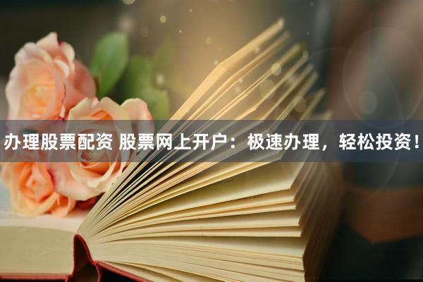 辦理股票配資 股票網(wǎng)上開戶：極速辦理，輕松投資！