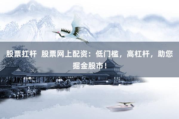 股票扛桿  股票網(wǎng)上配資：低門檻，高杠桿，助您掘金股市！