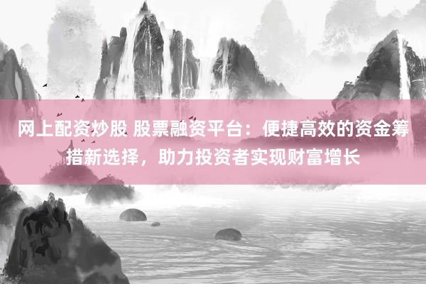 網(wǎng)上配資炒股 股票融資平臺：便捷高效的資金籌措新選擇，助力投資者實(shí)現(xiàn)財(cái)富增長