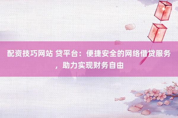 配資技巧網(wǎng)站 貸平臺：便捷安全的網(wǎng)絡(luò)借貸服務(wù)，助力實(shí)現(xiàn)財(cái)務(wù)自由