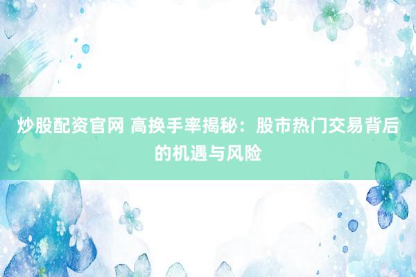 炒股配資官網(wǎng) 高換手率揭秘：股市熱門交易背后的機遇與風險