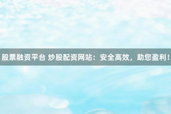 股票融資平臺 炒股配資網(wǎng)站：安全高效，助您盈利！