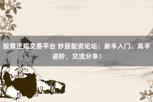股票正規(guī)交易平臺(tái) 炒股配資論壇：新手入門、高手進(jìn)階，交流分享！