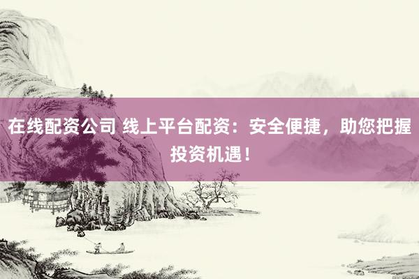 在線配資公司 線上平臺(tái)配資：安全便捷，助您把握投資機(jī)遇！