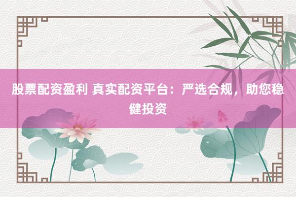 股票配資盈利 真實(shí)配資平臺(tái)：嚴(yán)選合規(guī)，助您穩(wěn)健投資