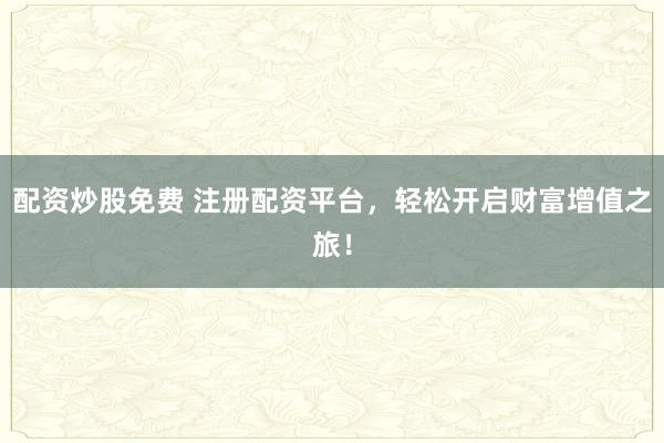 配資炒股免費(fèi) 注冊(cè)配資平臺(tái)，輕松開啟財(cái)富增值之旅！
