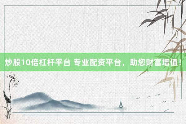 炒股10倍杠桿平臺(tái) 專業(yè)配資平臺(tái)，助您財(cái)富增值！