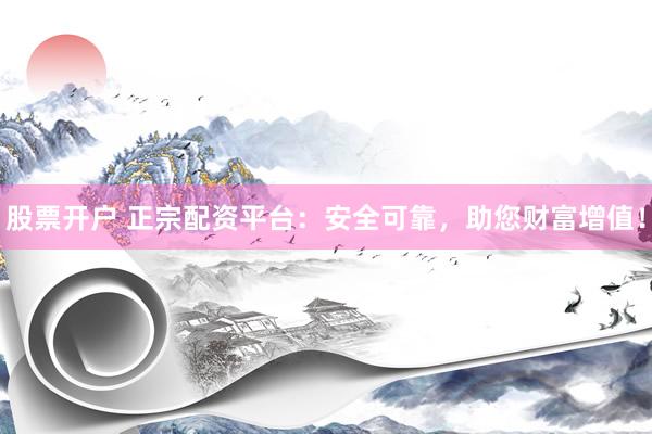 股票開戶 正宗配資平臺：安全可靠，助您財富增值！