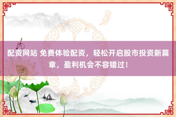 配資網(wǎng)站 免費體驗配資，輕松開啟股市投資新篇章，盈利機會不容錯過！