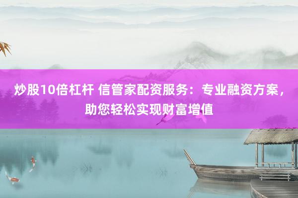 炒股10倍杠桿 信管家配資服務(wù)：專業(yè)融資方案，助您輕松實現(xiàn)財富增值
