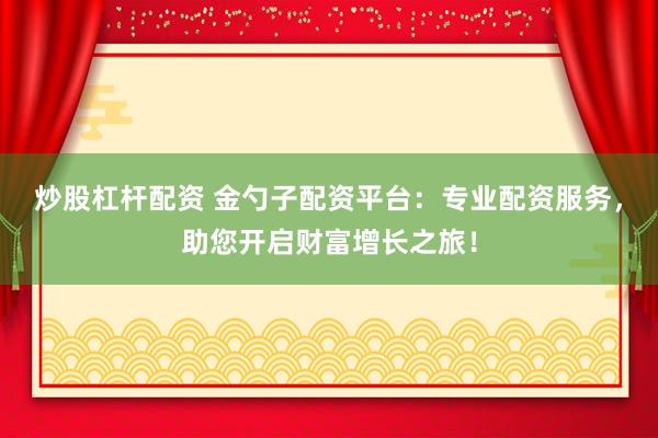 炒股杠桿配資 金勺子配資平臺：專業(yè)配資服務(wù)，助您開啟財富增長之旅！