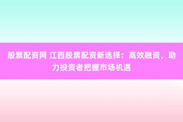 股票配資網(wǎng) 江西股票配資新選擇：高效融資，助力投資者把握市場機(jī)遇
