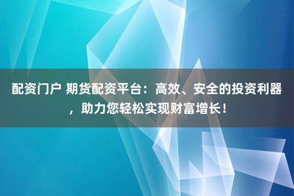 配資門戶 期貨配資平臺：高效、安全的投資利器，助力您輕松實現(xiàn)財富增長！