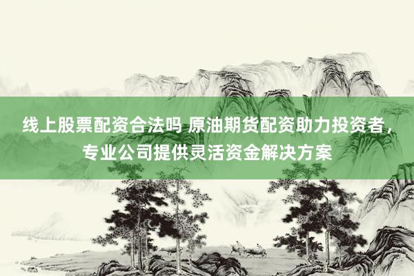 線上股票配資合法嗎 原油期貨配資助力投資者，專業(yè)公司提供靈活資金解決方案