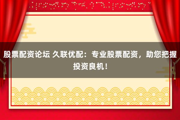 股票配資論壇 久聯(lián)優(yōu)配：專業(yè)股票配資，助您把握投資良機！