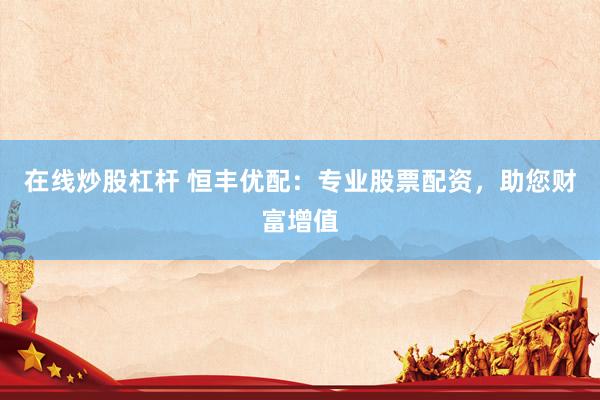 在線炒股杠桿 恒豐優(yōu)配：專業(yè)股票配資，助您財(cái)富增值