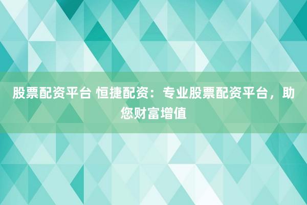 股票配資平臺(tái) 恒捷配資：專(zhuān)業(yè)股票配資平臺(tái)，助您財(cái)富增值