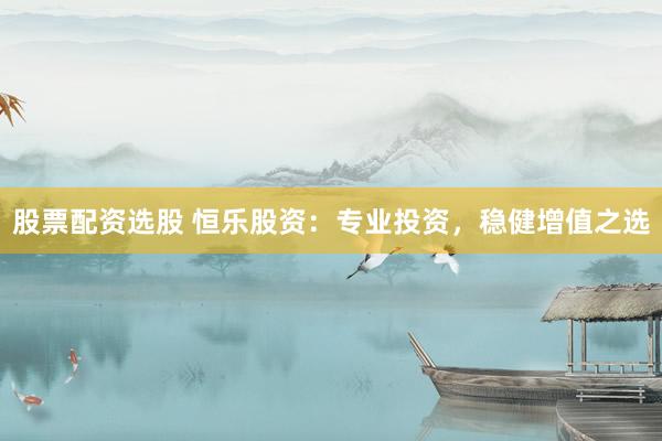 股票配資選股 恒樂股資：專業(yè)投資，穩(wěn)健增值之選