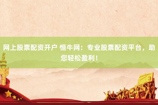 網(wǎng)上股票配資開(kāi)戶 恒牛網(wǎng)：專(zhuān)業(yè)股票配資平臺(tái)，助您輕松盈利！