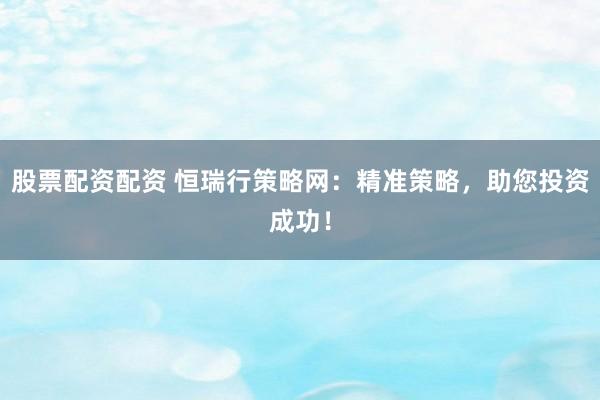 股票配資配資 恒瑞行策略網(wǎng)：精準(zhǔn)策略，助您投資成功！