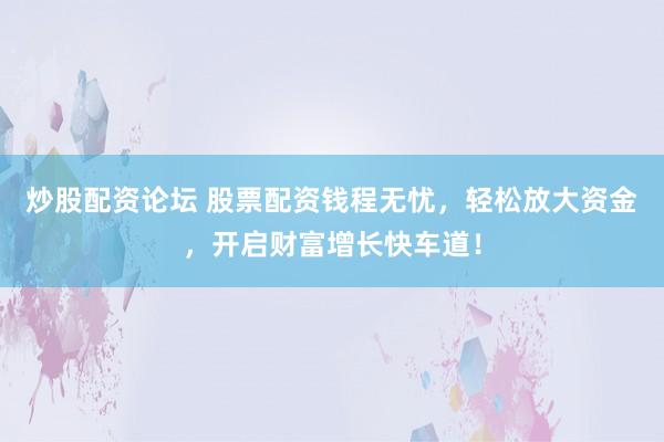 炒股配資論壇 股票配資錢程無憂，輕松放大資金，開啟財(cái)富增長快車道！