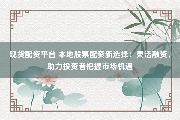 現(xiàn)貨配資平臺 本地股票配資新選擇：靈活融資，助力投資者把握市場機(jī)遇