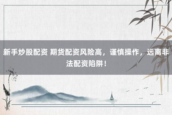 新手炒股配資 期貨配資風(fēng)險(xiǎn)高，謹(jǐn)慎操作，遠(yuǎn)離非法配資陷阱！