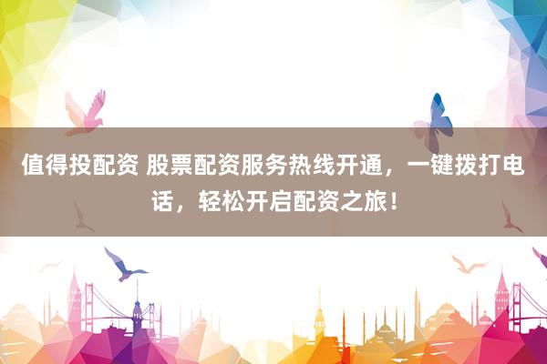 值得投配資 股票配資服務(wù)熱線開通，一鍵撥打電話，輕松開啟配資之旅！